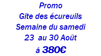 Promo Gîte des écureuils Semaine du samedi 23 au 30 Août à 380€